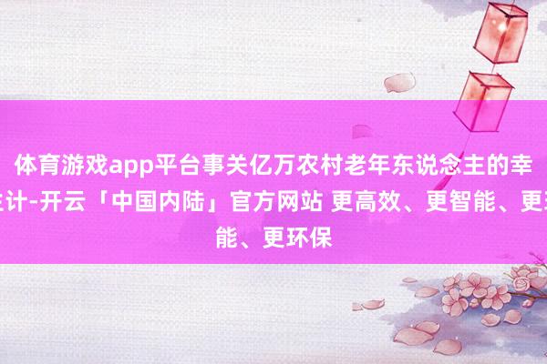 体育游戏app平台事关亿万农村老年东说念主的幸福生计-开云「中国内陆」官方网站 更高效、更智能、更环保