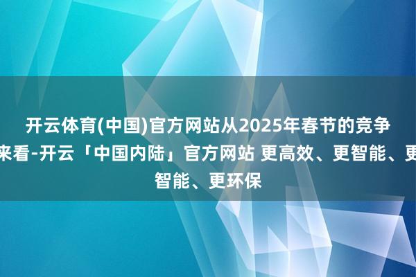 开云体育(中国)官方网站从2025年春节的竞争态势来看-开云「中国内陆」官方网站 更高效、更智能、更环保