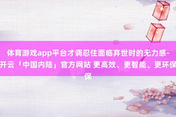 体育游戏app平台才调忍住面临弃世时的无力感-开云「中国内陆」官方网站 更高效、更智能、更环保