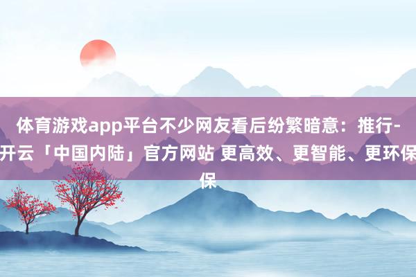 体育游戏app平台不少网友看后纷繁暗意：推行-开云「中国内陆」官方网站 更高效、更智能、更环保