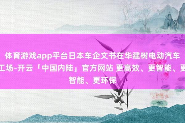 体育游戏app平台日本车企文书在华建树电动汽车分娩工场-开云「中国内陆」官方网站 更高效、更智能、更环保
