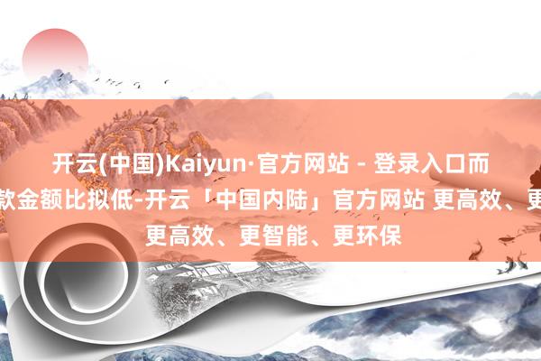 开云(中国)Kaiyun·官方网站 - 登录入口而整存整取的进款金额比拟低-开云「中国内陆」官方网站 更高效、更智能、更环保
