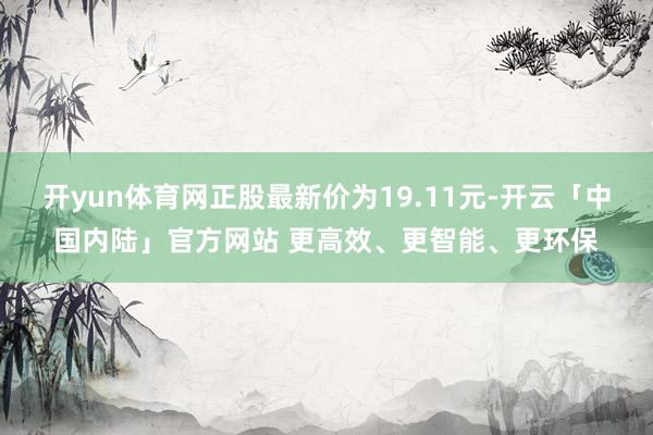 开yun体育网正股最新价为19.11元-开云「中国内陆」官方网站 更高效、更智能、更环保