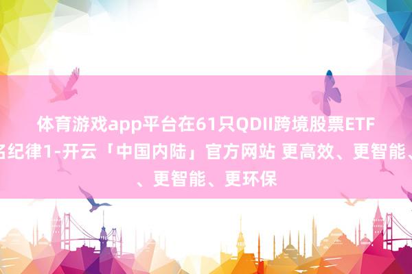 体育游戏app平台在61只QDII跨境股票ETF基金中名纪律1-开云「中国内陆」官方网站 更高效、更智能、更环保