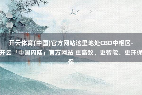开云体育(中国)官方网站这里地处CBD中枢区-开云「中国内陆」官方网站 更高效、更智能、更环保