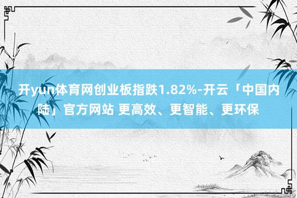 开yun体育网创业板指跌1.82%-开云「中国内陆」官方网站 更高效、更智能、更环保