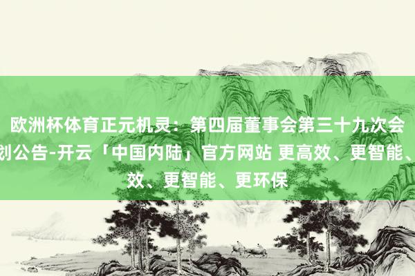 欧洲杯体育正元机灵：第四届董事会第三十九次会议有筹划公告-开云「中国内陆」官方网站 更高效、更智能、更环保