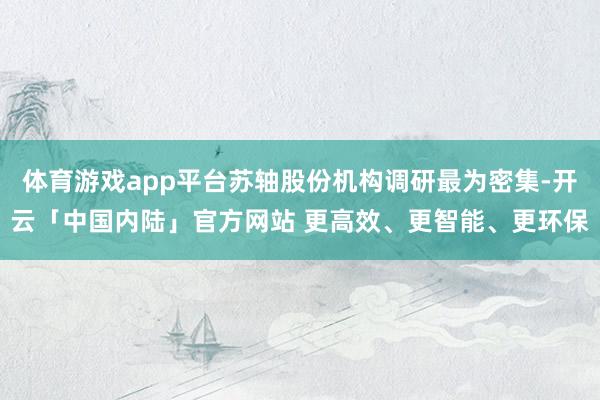 体育游戏app平台苏轴股份机构调研最为密集-开云「中国内陆」官方网站 更高效、更智能、更环保