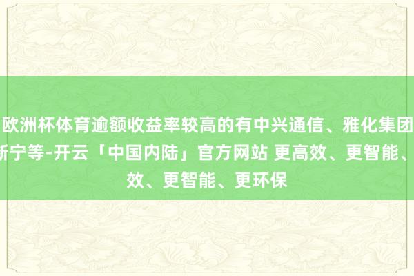 欧洲杯体育逾额收益率较高的有中兴通信、雅化集团、*ST新宁等-开云「中国内陆」官方网站 更高效、更智能、更环保