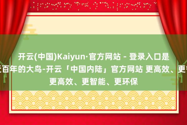 开云(中国)Kaiyun·官方网站 - 登录入口是一种灭亡了近百年的大鸟-开云「中国内陆」官方网站 更高效、更智能、更环保