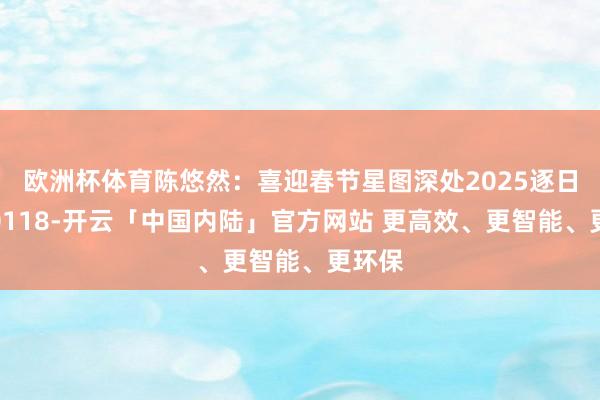 欧洲杯体育陈悠然：喜迎春节星图深处2025逐日星语0118-开云「中国内陆」官方网站 更高效、更智能、更环保