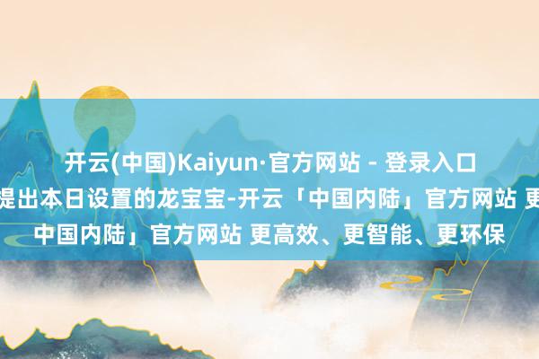 开云(中国)Kaiyun·官方网站 - 登录入口日元为：辛金宝宝择名提出本日设置的龙宝宝-开云「中国内陆」官方网站 更高效、更智能、更环保