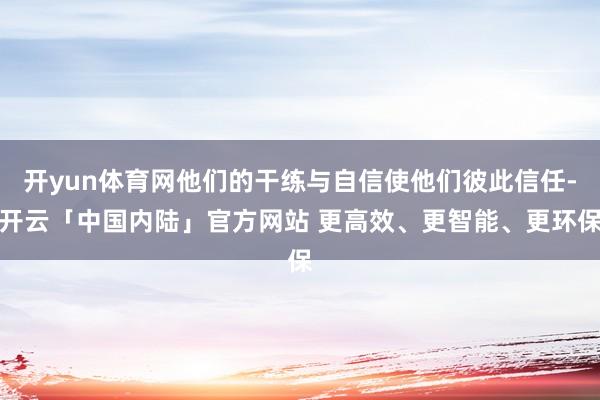 开yun体育网他们的干练与自信使他们彼此信任-开云「中国内陆」官方网站 更高效、更智能、更环保