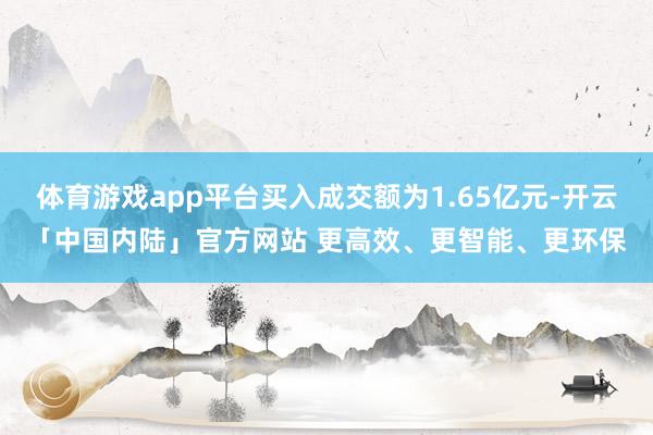 体育游戏app平台买入成交额为1.65亿元-开云「中国内陆」官方网站 更高效、更智能、更环保