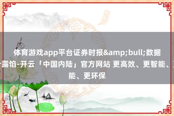 体育游戏app平台证券时报&bull;数据宝统计露馅-开云「中国内陆」官方网站 更高效、更智能、更环保