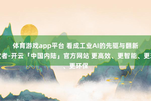 体育游戏app平台 　　看成工业AI的先驱与翻新鼓吹者-开云「中国内陆」官方网站 更高效、更智能、更环保
