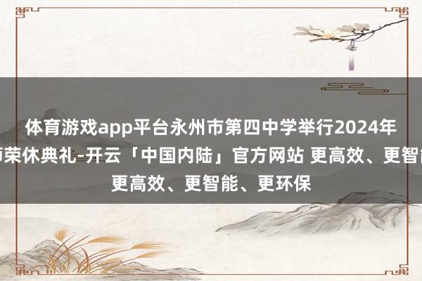 体育游戏app平台永州市第四中学举行2024年度荣休教师荣休典礼-开云「中国内陆」官方网站 更高效、更智能、更环保