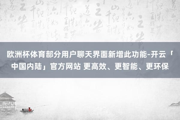欧洲杯体育部分用户聊天界面新增此功能-开云「中国内陆」官方网站 更高效、更智能、更环保