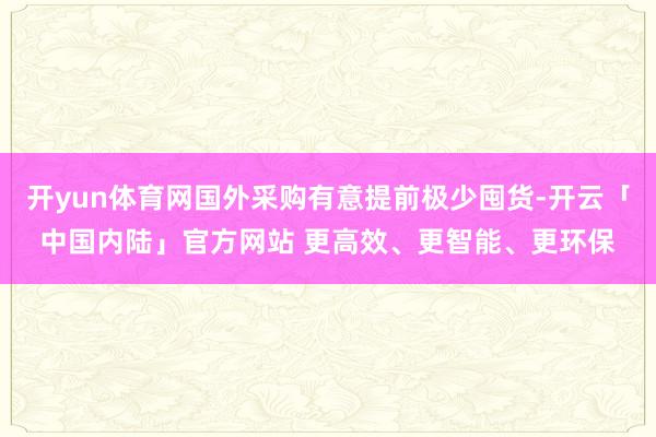 开yun体育网国外采购有意提前极少囤货-开云「中国内陆」官方网站 更高效、更智能、更环保