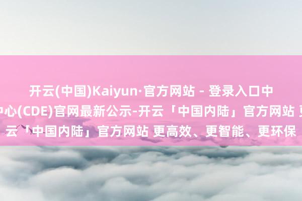 开云(中国)Kaiyun·官方网站 - 登录入口中国国度药监局药品审评中心(CDE)官网最新公示-开云「中国内陆」官方网站 更高效、更智能、更环保