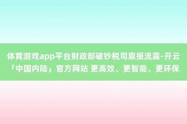 体育游戏app平台财政部破钞税司禀报流露-开云「中国内陆」官方网站 更高效、更智能、更环保