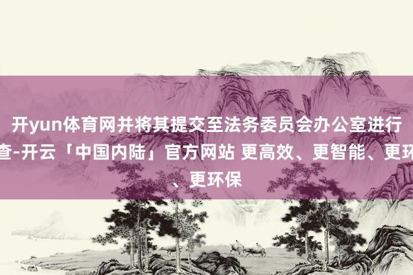 开yun体育网并将其提交至法务委员会办公室进行审查-开云「中国内陆」官方网站 更高效、更智能、更环保