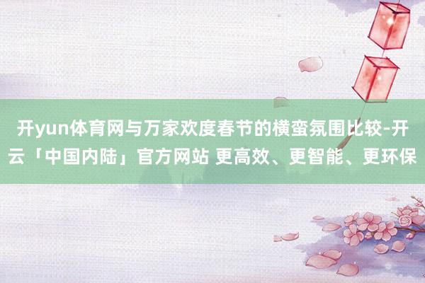 开yun体育网与万家欢度春节的横蛮氛围比较-开云「中国内陆」官方网站 更高效、更智能、更环保