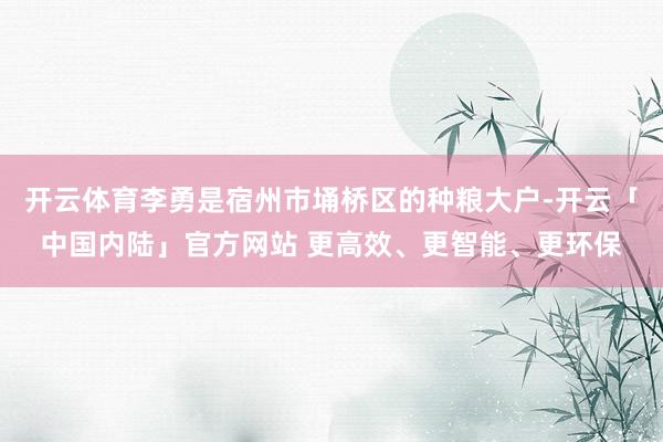 开云体育李勇是宿州市埇桥区的种粮大户-开云「中国内陆」官方网站 更高效、更智能、更环保