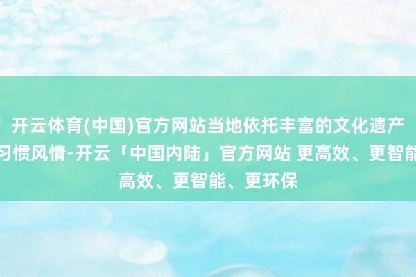 开云体育(中国)官方网站当地依托丰富的文化遗产和特有的习惯风情-开云「中国内陆」官方网站 更高效、更智能、更环保