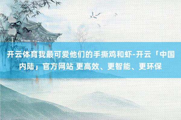 开云体育我最可爱他们的手撕鸡和虾-开云「中国内陆」官方网站 更高效、更智能、更环保