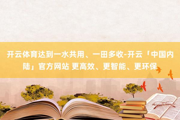 开云体育达到一水共用、一田多收-开云「中国内陆」官方网站 更高效、更智能、更环保