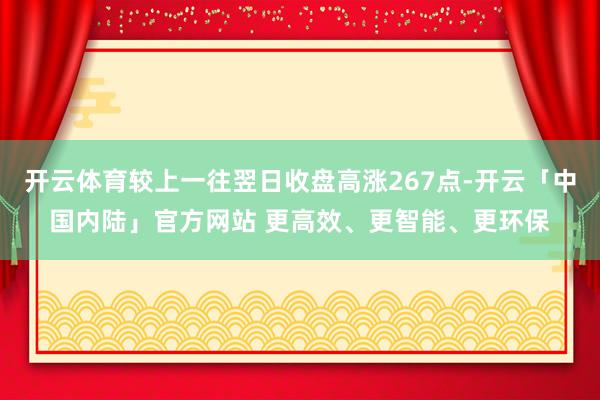 开云体育较上一往翌日收盘高涨267点-开云「中国内陆」官方网站 更高效、更智能、更环保