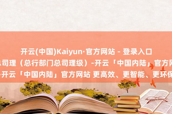 开云(中国)Kaiyun·官方网站 - 登录入口信用卡中心党委文书、副总司理（总行部门总司理级）-开云「中国内陆」官方网站 更高效、更智能、更环保