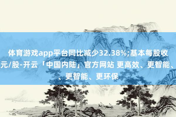 体育游戏app平台同比减少32.38%;基本每股收益1.58元/股-开云「中国内陆」官方网站 更高效、更智能、更环保