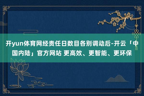 开yun体育网经责任日数目各别调动后-开云「中国内陆」官方网站 更高效、更智能、更环保