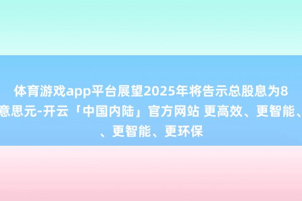 体育游戏app平台展望2025年将告示总股息为854亿好意思元-开云「中国内陆」官方网站 更高效、更智能、更环保