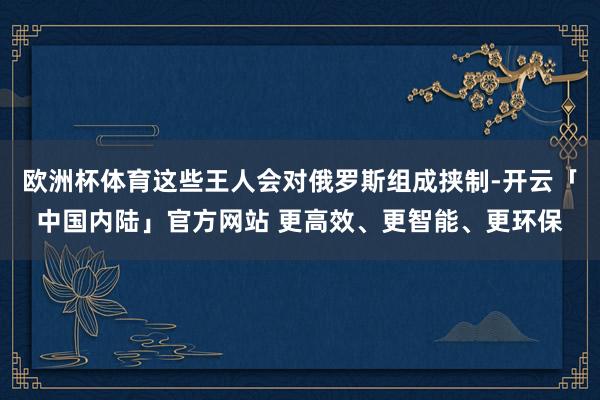 欧洲杯体育这些王人会对俄罗斯组成挟制-开云「中国内陆」官方网站 更高效、更智能、更环保