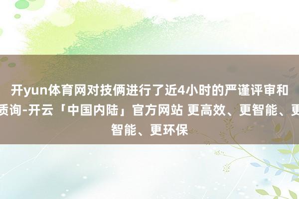 开yun体育网对技俩进行了近4小时的严谨评审和真切质询-开云「中国内陆」官方网站 更高效、更智能、更环保