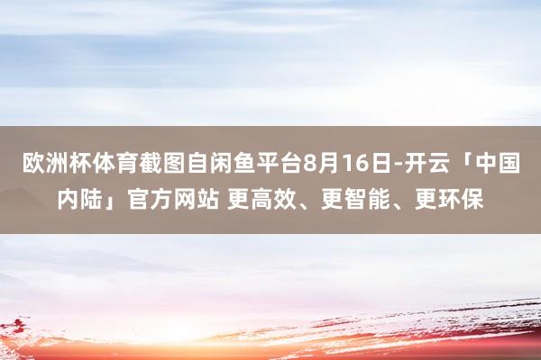 欧洲杯体育截图自闲鱼平台8月16日-开云「中国内陆」官方网站 更高效、更智能、更环保
