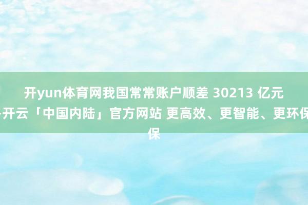 开yun体育网我国常常账户顺差 30213 亿元-开云「中国内陆」官方网站 更高效、更智能、更环保