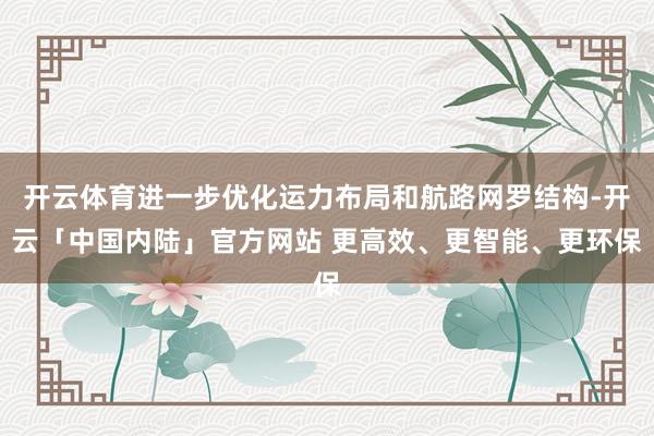 开云体育进一步优化运力布局和航路网罗结构-开云「中国内陆」官方网站 更高效、更智能、更环保
