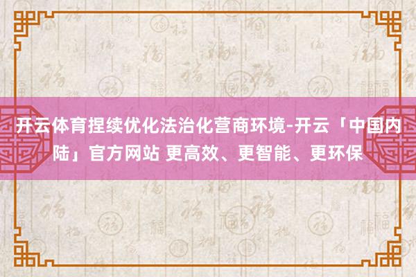 开云体育捏续优化法治化营商环境-开云「中国内陆」官方网站 更高效、更智能、更环保