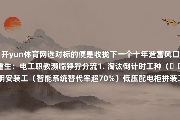 开yun体育网选对标的便是收拢下一个十年造富风口！        一、死字与重生：电工职教濒临狰狞分流1. 淘汰倒计时工种（⚠️高危预警）传统照明安装工（智能系统替代率超70%）低压配电柜拼装工（机器