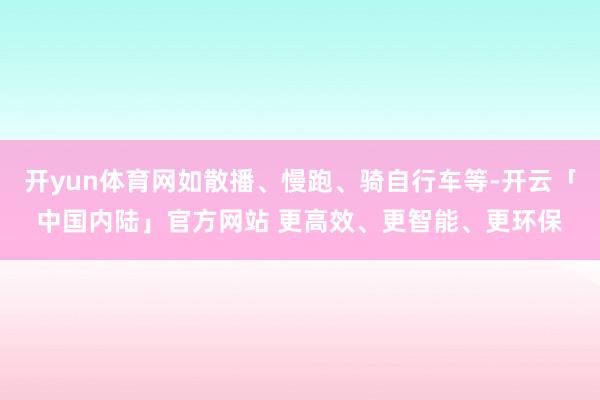 开yun体育网如散播、慢跑、骑自行车等-开云「中国内陆」官方网站 更高效、更智能、更环保