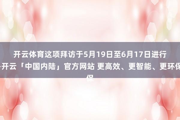 开云体育 这项拜访于5月19日至6月17日进行-开云「中国内陆」官方网站 更高效、更智能、更环保