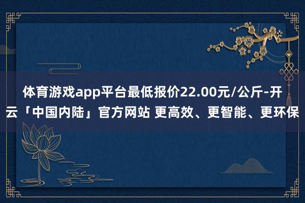 体育游戏app平台最低报价22.00元/公斤-开云「中国内陆」官方网站 更高效、更智能、更环保
