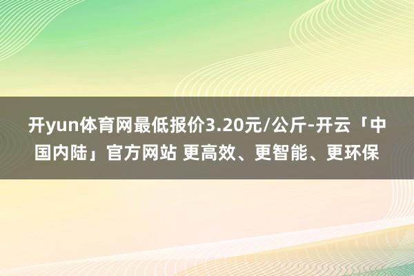 开yun体育网最低报价3.20元/公斤-开云「中国内陆」官方网站 更高效、更智能、更环保