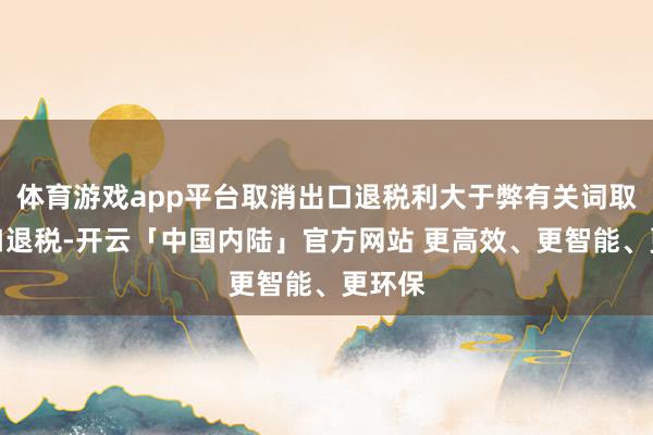 体育游戏app平台取消出口退税利大于弊有关词取消出口退税-开云「中国内陆」官方网站 更高效、更智能、更环保