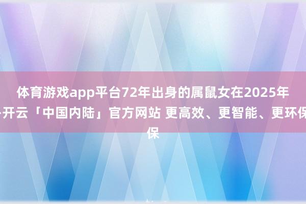 体育游戏app平台72年出身的属鼠女在2025年-开云「中国内陆」官方网站 更高效、更智能、更环保
