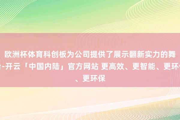 欧洲杯体育科创板为公司提供了展示翻新实力的舞台-开云「中国内陆」官方网站 更高效、更智能、更环保